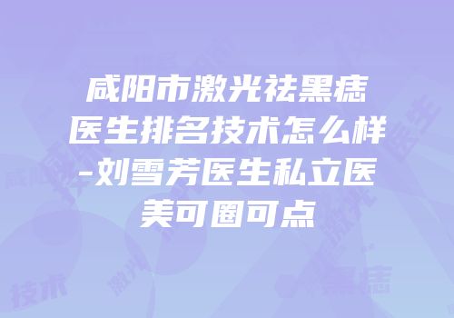 咸阳市激光祛黑痣医生排名技术怎么样-刘雪芳医生私立医美可圈可点