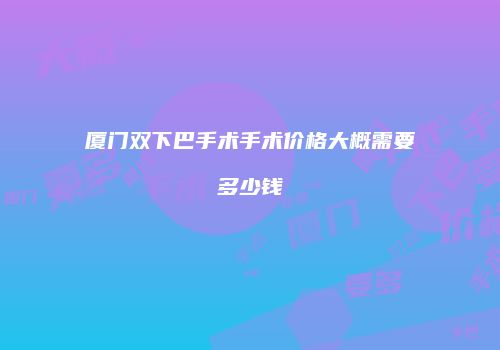 厦门双下巴手术手术价格大概需要多少钱