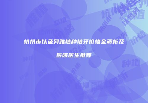 杭州市以色列雅植种植牙价格全解析及医院医生推荐