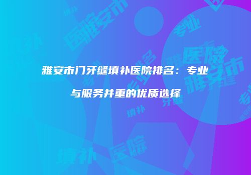 雅安市门牙缝填补医院排名：专业与服务并重的优质选择