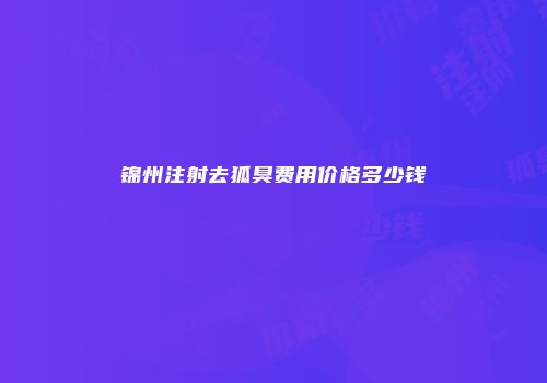 锦州注射去狐臭费用价格多少钱