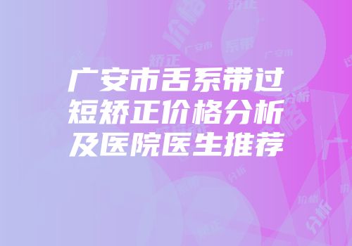 广安市舌系带过短矫正价格分析及医院医生推荐