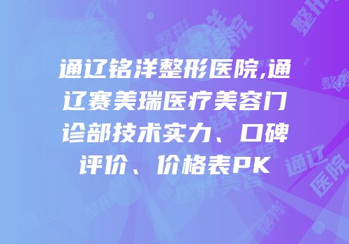 通辽铭洋整形医院,通辽赛美瑞医疗美容门诊部技术实力、口碑评价、价格表PK