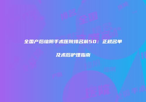 全国产后缩阴手术医院排名前50：正规名单及术后护理指南