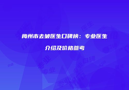 梅州市去皱医生口碑榜：专业医生介绍及价格参考
