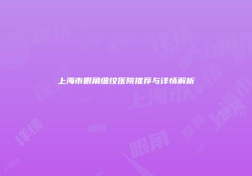 上海市眼角细纹医院推荐与详情解析
