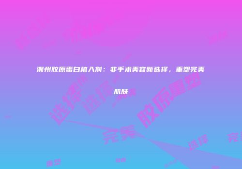 潮州胶原蛋白植入剂：非手术美容新选择，重塑完美肌肤