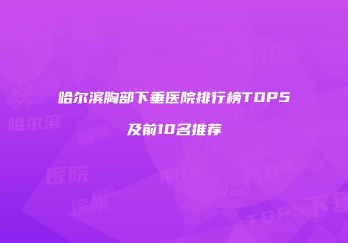 哈尔滨胸部下垂医院排行榜TOP5及前10名推荐