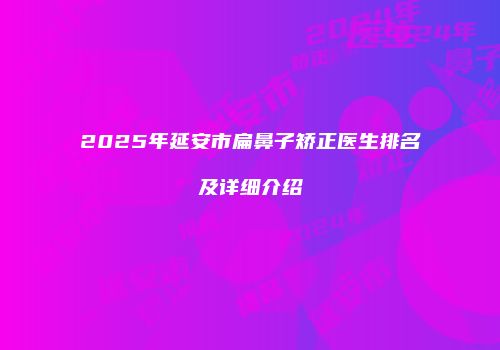 2025年延安市扁鼻子矫正医生排名及详细介绍