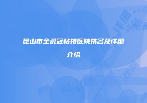 昆山市全瓷冠粘接医院排名及详细介绍