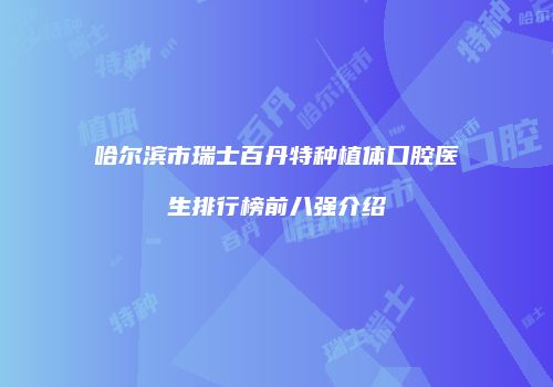 哈尔滨市瑞士百丹特种植体口腔医生排行榜前八强介绍