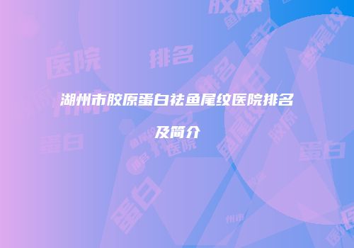 湖州市胶原蛋白祛鱼尾纹医院排名及简介