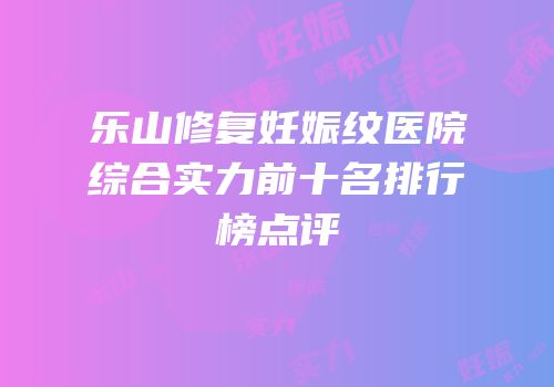 乐山修复妊娠纹医院综合实力前十名排行榜点评