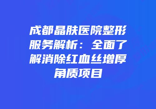 成都晶肤医院整形服务解析：全面了解消除红血丝增厚角质项目