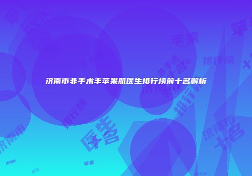 济南市非手术丰苹果肌医生排行榜前十名解析