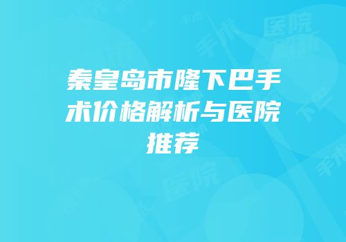 秦皇岛市隆下巴手术价格解析与医院推荐