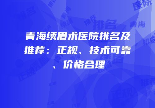 青海绣眉术医院排名及推荐：正规、技术可靠、价格合理