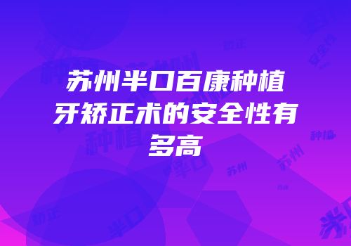 苏州半口百康种植牙矫正术的安全性有多高