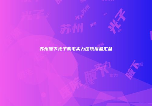 苏州腋下光子脱毛实力医院排名汇总