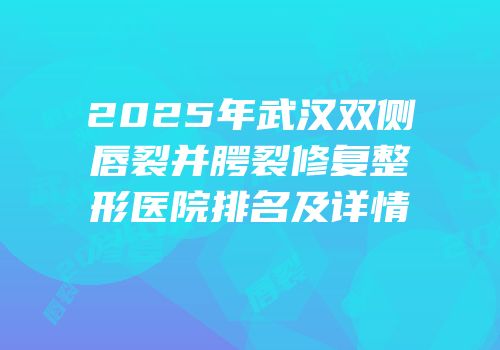 2025年武汉双侧唇裂并腭裂修复整形医院排名及详情