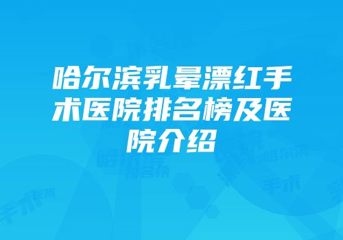 哈尔滨乳晕漂红手术医院排名榜及医院介绍