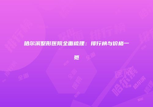 哈尔滨整形医院全面梳理：排行榜与价格一览