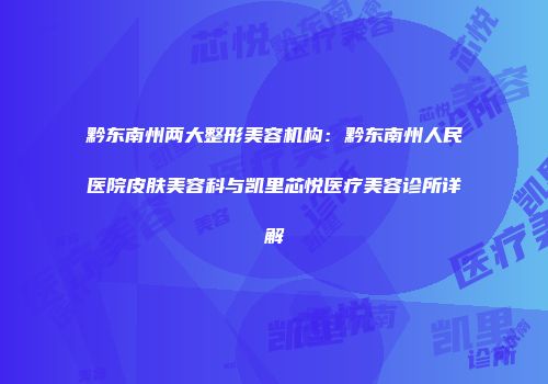 黔东南州两大整形美容机构：黔东南州人民医院皮肤美容科与凯里芯悦医疗美容诊所详解