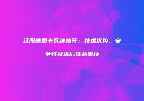 辽阳德国卡瓦种植牙：技术优势、安全性及术后注意事项