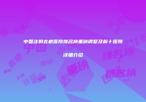 中国注射去疤医院排名榜重磅调整及前十医院详细介绍