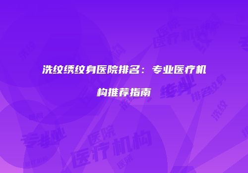 洗纹绣纹身医院排名：专业医疗机构推荐指南
