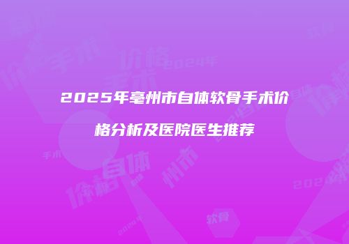 2025年亳州市自体软骨手术价格分析及医院医生推荐
