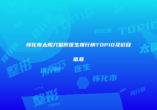 怀化市太阳穴整形医生排行榜TOP10及价目信息