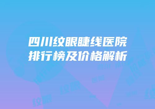 四川纹眼睫线医院排行榜及价格解析