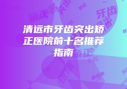 清远市牙齿突出矫正医院前十名推荐指南