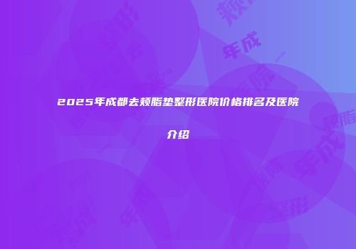 2025年成都去颊脂垫整形医院价格排名及医院介绍
