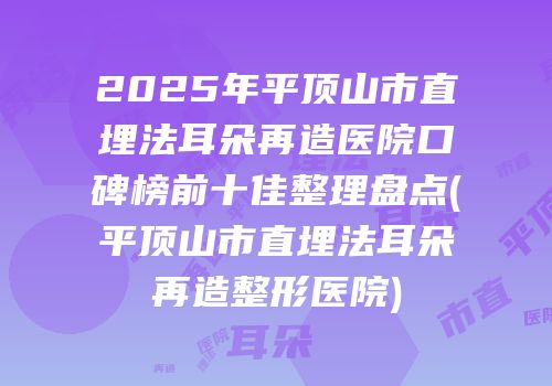 2025年平顶山市直埋法耳朵再造医院口碑榜前十佳整理盘点(平顶山市直埋法耳朵再造整形医院)