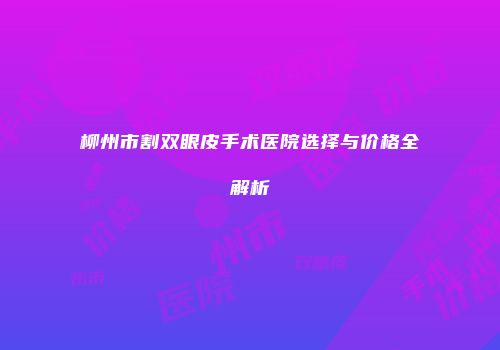 柳州市割双眼皮手术医院选择与价格全解析