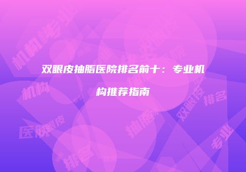 双眼皮抽脂医院排名前十：专业机构推荐指南