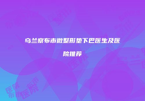 乌兰察布市微整形垫下巴医生及医院推荐