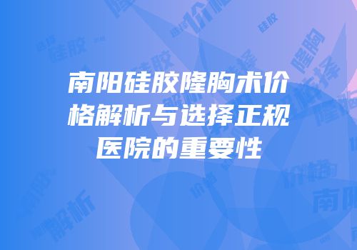 南阳硅胶隆胸术价格解析与选择正规医院的重要性