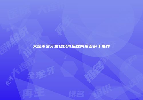 大连市全牙髓组织再生医院排名前十推荐