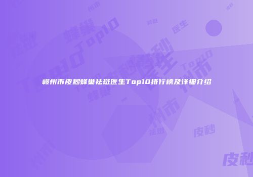 赣州市皮秒蜂巢祛斑医生Top10排行榜及详细介绍