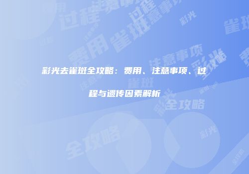 彩光去雀斑全攻略：费用、注意事项、过程与遗传因素解析