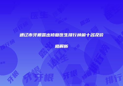 通辽市牙根露出修复医生排行榜前十名及价格解析