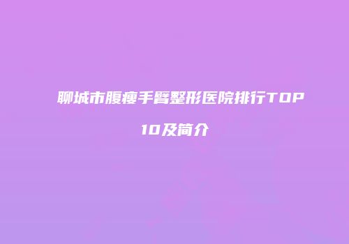 聊城市腹瘦手臂整形医院排行TOP10及简介