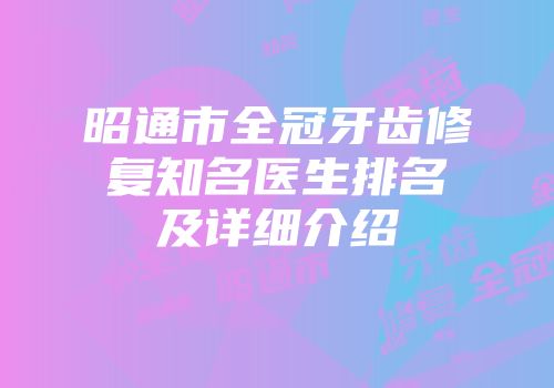 昭通市全冠牙齿修复知名医生排名及详细介绍