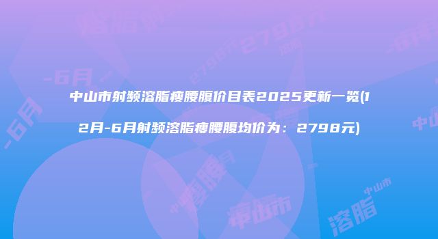 中山市射频溶脂瘦腰腹价目表2025更新一览(12月-6月射频溶脂瘦腰腹均价为：2798元)
