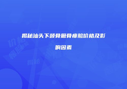揭秘汕头下颌骨磨骨瘦脸价格及影响因素