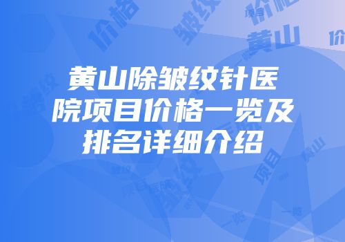 黄山除皱纹针医院项目价格一览及排名详细介绍