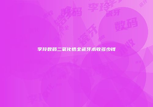 李玲数码二氧化锆全瓷牙术收多少钱